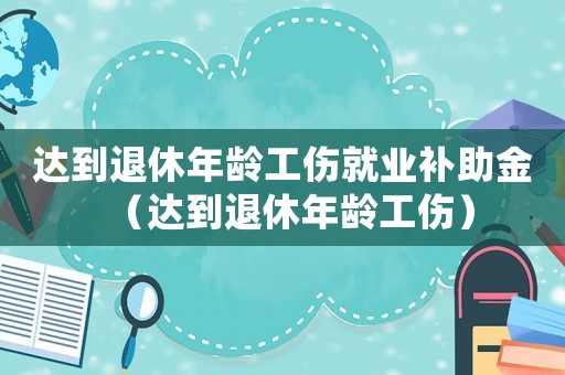 達到退休年齡工傷就業補助金（達到退休年齡工傷）