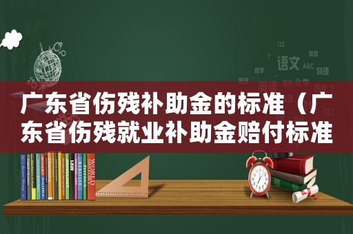 廣東省傷殘補助金的標準（廣東省傷殘就業補助金賠付標準）