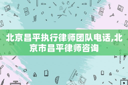 北京昌平執行律師團隊電話,北京市昌平律師咨詢