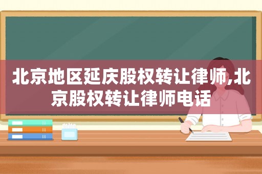 北京地區延慶股權轉讓律師,北京股權轉讓律師電話