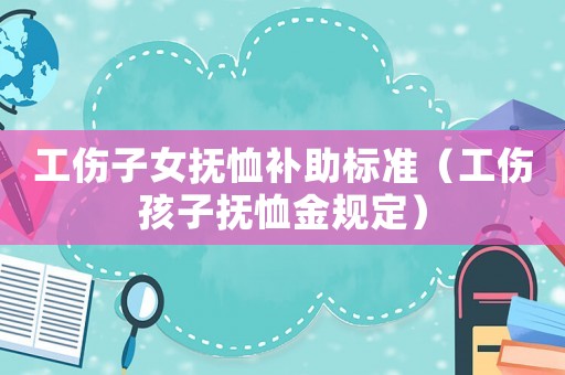 工傷子女撫恤補(bǔ)助標(biāo)準(zhǔn)（工傷孩子撫恤金規(guī)定）