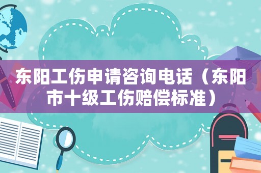 東陽工傷申請咨詢電話（東陽市十級工傷賠償標準）
