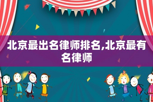 北京最出名律師排名,北京最有名律師