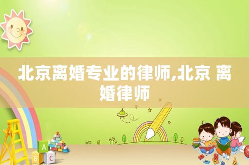 北京離婚專(zhuān)業(yè)的律師,北京 離婚律師