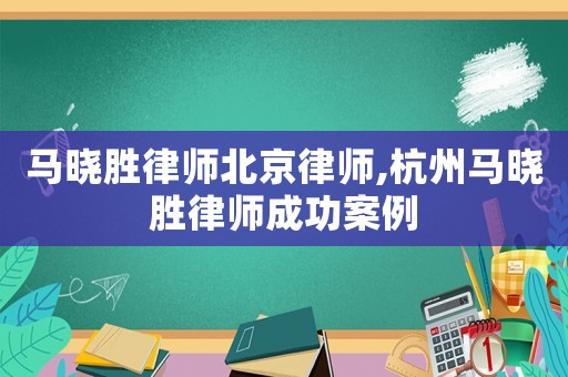 馬曉勝律師北京律師,杭州馬曉勝律師成功案例