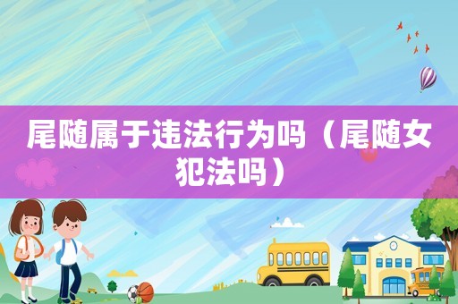 尾隨屬于違法行為嗎（尾隨女犯法嗎）