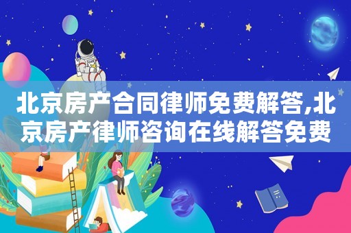 北京房產合同律師免費解答,北京房產律師咨詢在線解答免費