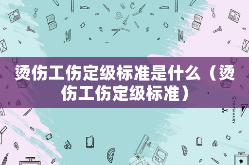 燙傷工傷定級標準是什么（燙傷工傷定級標準）