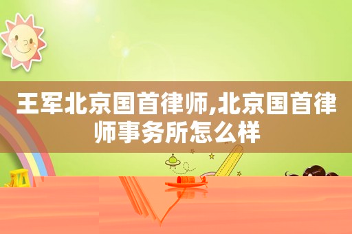 王軍北京國首律師,北京國首律師事務所怎么樣