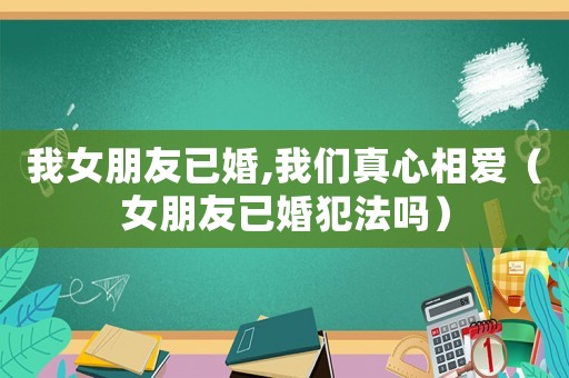 我女朋友已婚,我們真心相愛（女朋友已婚犯法嗎）
