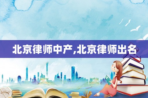 北京律師中產(chǎn),北京律師出名