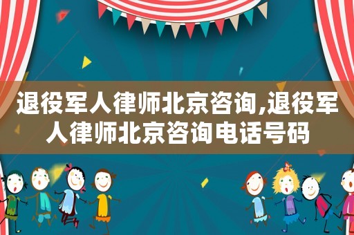 退役軍人律師北京咨詢,退役軍人律師北京咨詢電話號碼