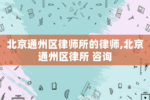 北京通州區律師所的律師,北京通州區律所 咨詢