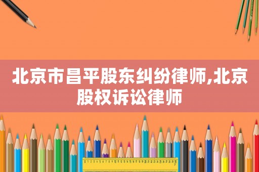 北京市昌平股東糾紛律師,北京股權訴訟律師