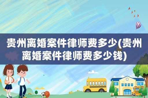 貴州離婚案件律師費多少(貴州離婚案件律師費多少錢)