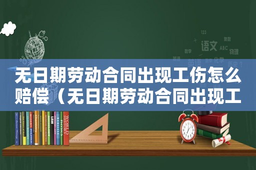 無日期勞動合同出現(xiàn)工傷怎么賠償（無日期勞動合同出現(xiàn)工傷）