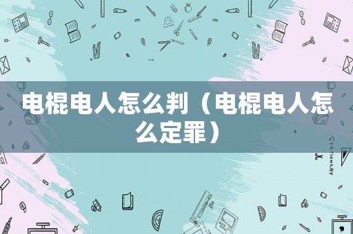 電棍電人怎么判（電棍電人怎么定罪）