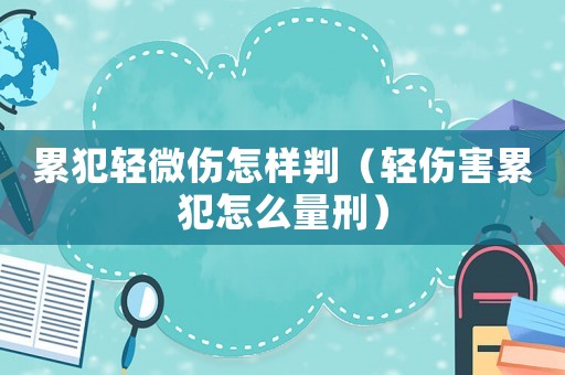累犯輕微傷怎樣判（輕傷害累犯怎么量刑）