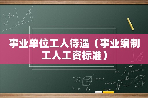 事業單位工人待遇（事業編制工人工資標準）