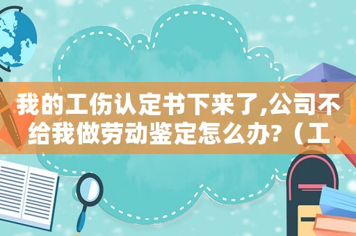 我的工傷認定書下來了,公司不給我做勞動鑒定怎么辦?（工傷認定時公司不鑒字咋辦）
