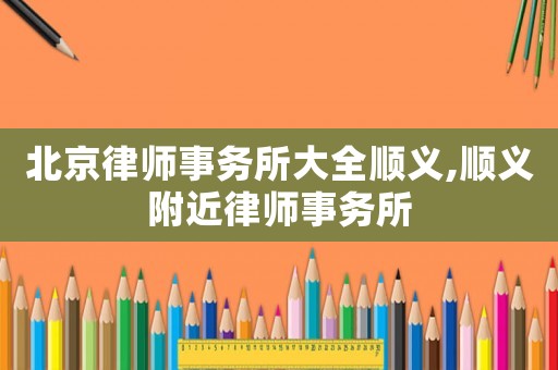 北京律師事務所大全順義,順義附近律師事務所