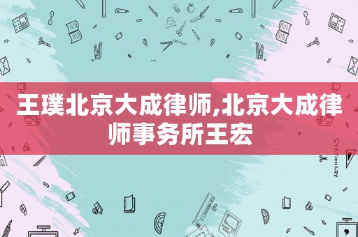 王璞北京大成律師,北京大成律師事務所王宏