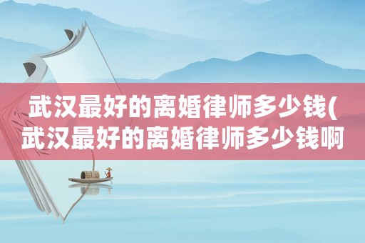 武漢最好的離婚律師多少錢(武漢最好的離婚律師多少錢啊)