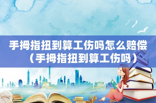 手拇指扭到算工傷嗎怎么賠償（手拇指扭到算工傷嗎）