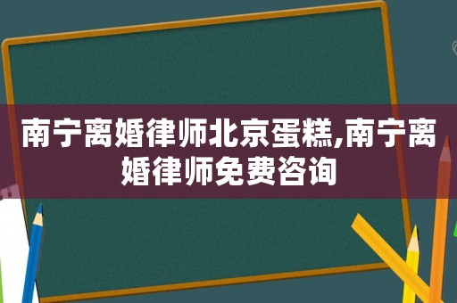 南寧離婚律師北京蛋糕,南寧離婚律師免費咨詢