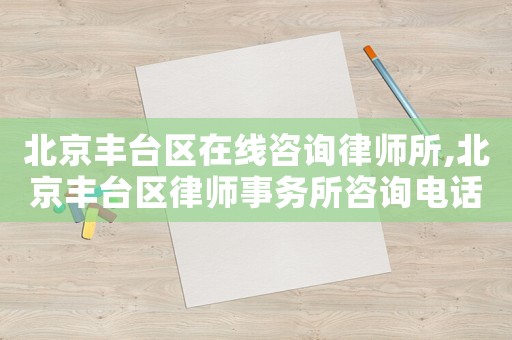 北京豐臺(tái)區(qū)在線咨詢律師所,北京豐臺(tái)區(qū)律師事務(wù)所咨詢電話
