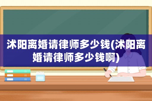 沭陽離婚請律師多少錢(沭陽離婚請律師多少錢啊)