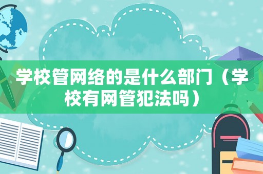 學校管網絡的是什么部門（學校有網管犯法嗎）