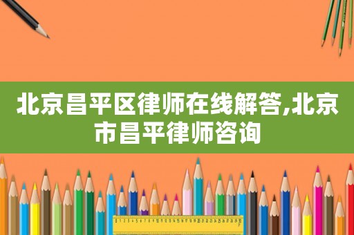 北京昌平區(qū)律師在線解答,北京市昌平律師咨詢