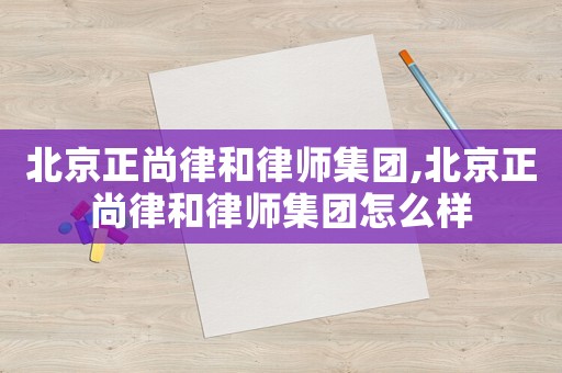 北京正尚律和律師集團(tuán),北京正尚律和律師集團(tuán)怎么樣