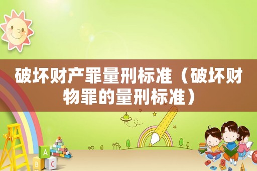 破壞財產(chǎn)罪量刑標(biāo)準(zhǔn)（破壞財物罪的量刑標(biāo)準(zhǔn)）