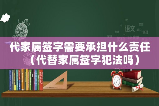 代家屬簽字需要承擔什么責任（代替家屬簽字犯法嗎）