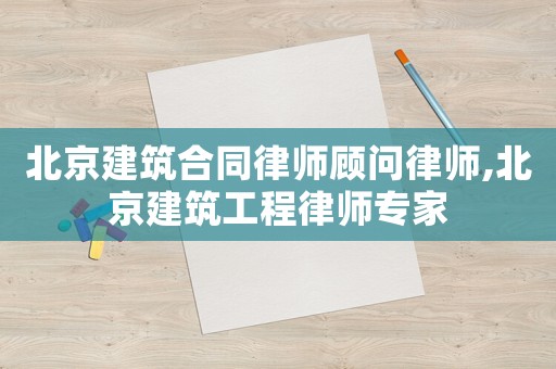 北京建筑合同律師顧問律師,北京建筑工程律師專家