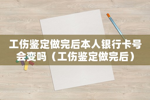 工傷鑒定做完后本人銀行卡號會變嗎（工傷鑒定做完后）