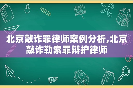 北京敲詐罪律師案例分析,北京敲詐勒索罪辯護(hù)律師