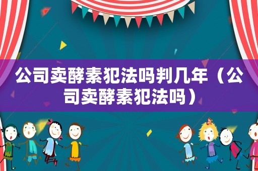 公司賣酵素犯法嗎判幾年（公司賣酵素犯法嗎）