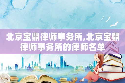 北京寶鼎律師事務(wù)所,北京寶鼎律師事務(wù)所的律師名單