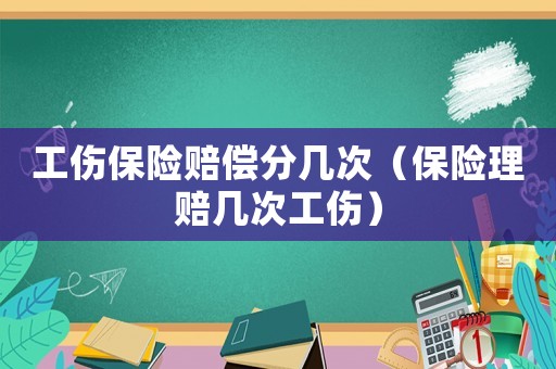 工傷保險賠償分幾次（保險理賠幾次工傷）