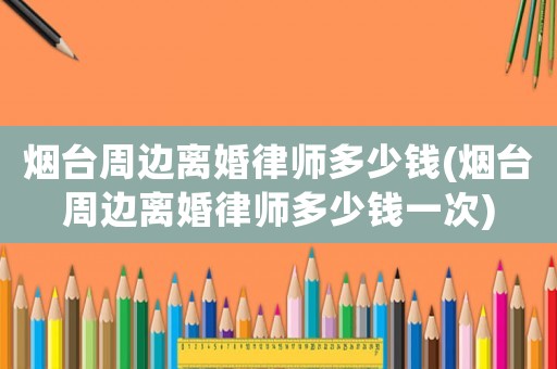 煙臺(tái)周邊離婚律師多少錢(煙臺(tái)周邊離婚律師多少錢一次)