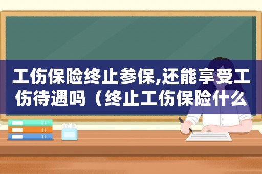 工傷保險終止參保,還能享受工傷待遇嗎（終止工傷保險什么后果）