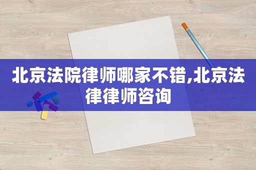 北京法院律師哪家不錯,北京法律律師咨詢
