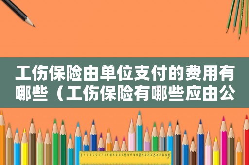 工傷保險由單位支付的費用有哪些（工傷保險有哪些應由公司承擔）