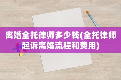 離婚全托律師多少錢(qián)(全托律師起訴離婚流程和費(fèi)用)