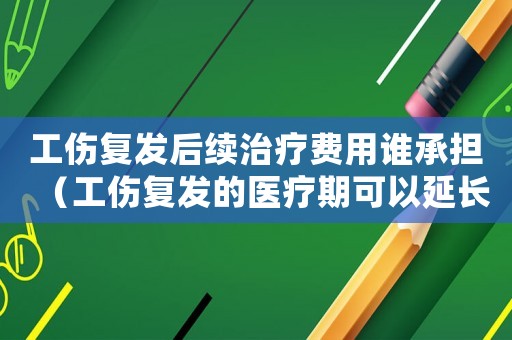 工傷復發后續治療費用誰承擔（工傷復發的醫療期可以延長嗎）