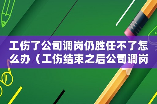 工傷了公司調崗仍勝任不了怎么辦（工傷結束之后公司調崗）