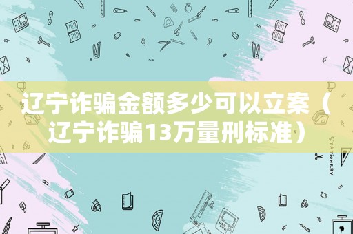 遼寧詐騙金額多少可以立案（遼寧詐騙13萬量刑標準）